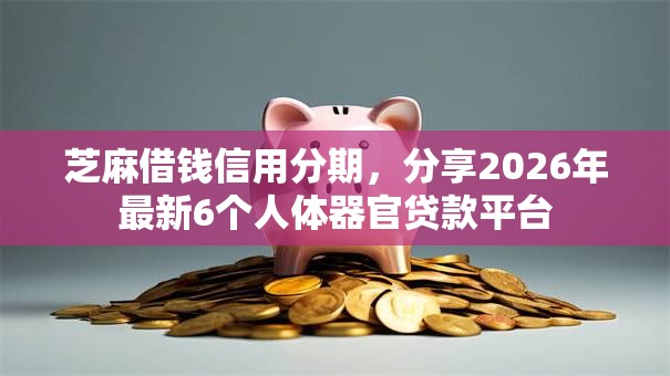 芝麻借钱信用分期，分享2026年最新6个人体器官贷款平台