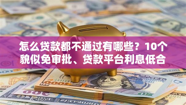 怎么贷款都不通过有哪些?10个貌似免审批、贷款平台利息低合集 怎么贷款都不通过有哪些?10个貌似免审批、贷款平台利息低合集