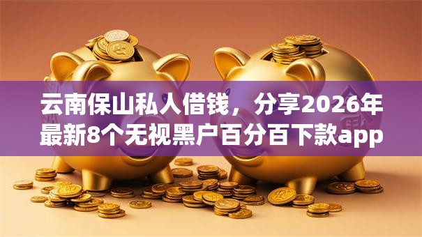 云南保山私人借钱，分享2026年最新8个无视黑户百分百下款app