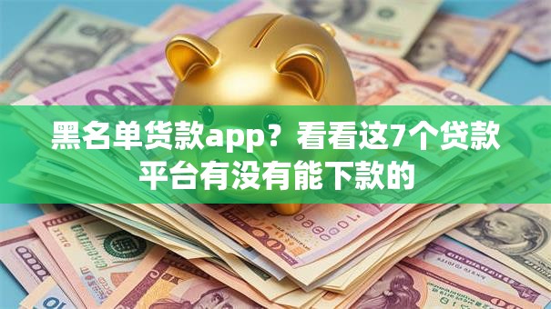 黑名单货款app？看看这7个贷款平台有没有能下款的