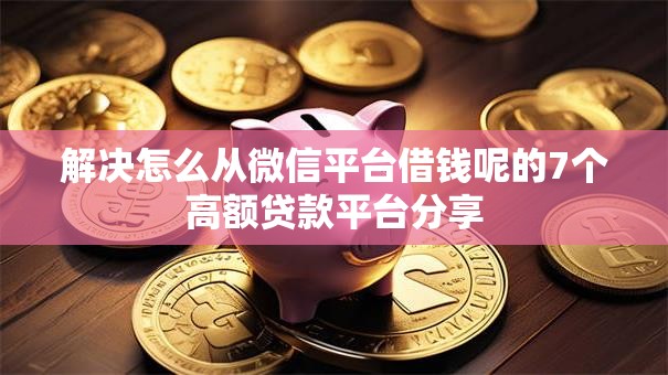 解决怎么从微信平台借钱呢的7个高额贷款平台分享 解决怎么从微信平台借钱呢的7个高额贷款平台分享