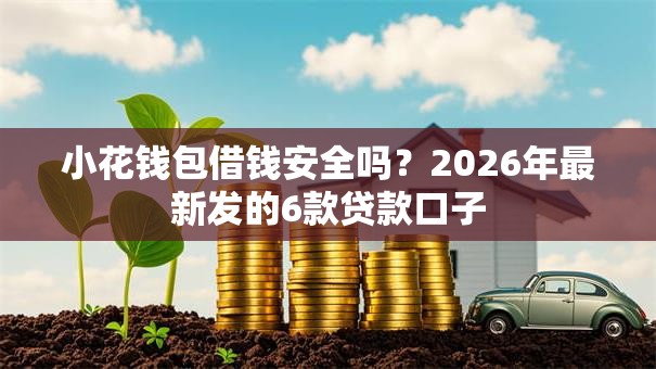 小花钱包借钱安全吗?2026年最新发的6款贷款口子 小花钱包借钱安全吗?2026年最新发的6款贷款口子