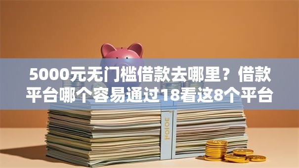 5000元无门槛借款去哪里?借款平台哪个容易通过18看这8个平台 5000元无门槛借款去哪里?借款平台哪个容易通过18看这8个平台