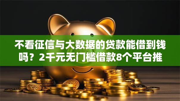 不看征信与大数据的贷款能借到钱吗?2千元无门槛借款8个平台推荐 不看征信与大数据的贷款能借到钱吗?2千元无门槛借款8个平台推荐