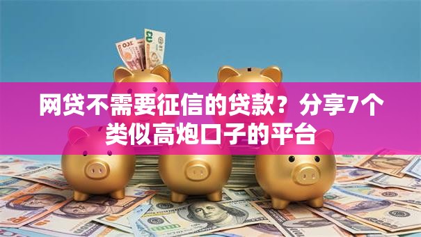 网贷不需要征信的贷款?分享7个类似高炮口子的平台 网贷不需要征信的贷款?分享7个类似高炮口子的平台
