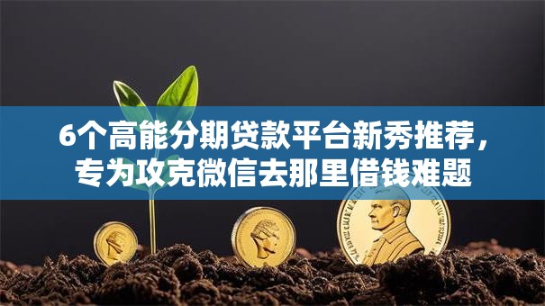 6个高能分期贷款平台新秀推荐，专为攻克微信去那里借钱难题