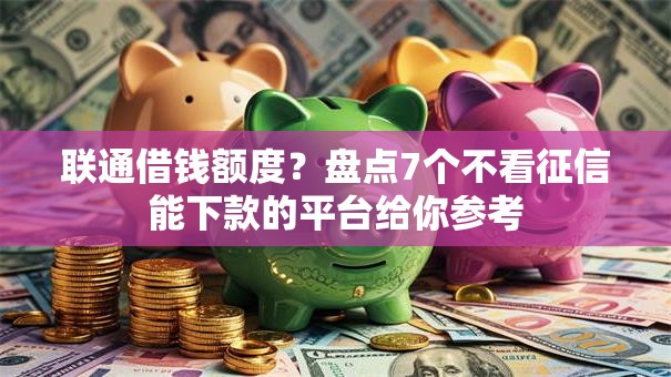 联通借钱额度？盘点7个不看征信能下款的平台给你参考