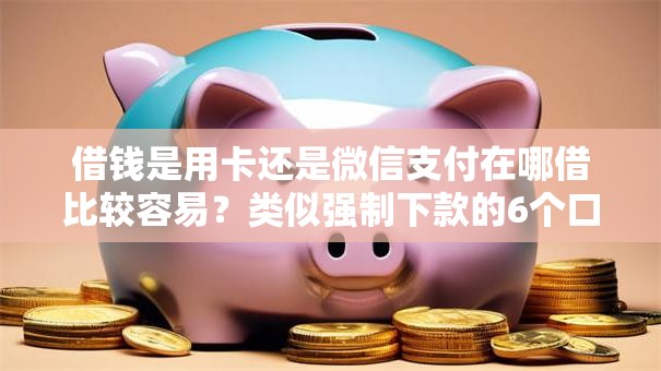 借钱是用卡还是微信支付在哪借比较容易?类似强制下款的6个口子参考 借钱是用卡还是微信支付在哪借比较容易?类似强制下款的6个口子参考
