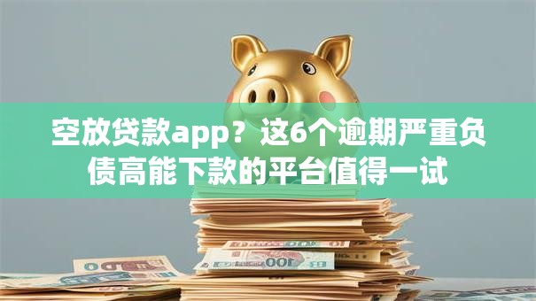 空放贷款app?这6个逾期严重负债高能下款的平台值得一试 空放贷款app?这6个逾期严重负债高能下款的平台值得一试