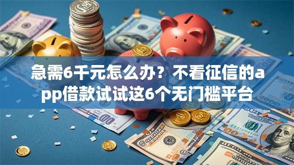 急需6千元怎么办?不看征信的app借款试试这6个无门槛平台 急需6千元怎么办?不看征信的app借款试试这6个无门槛平台