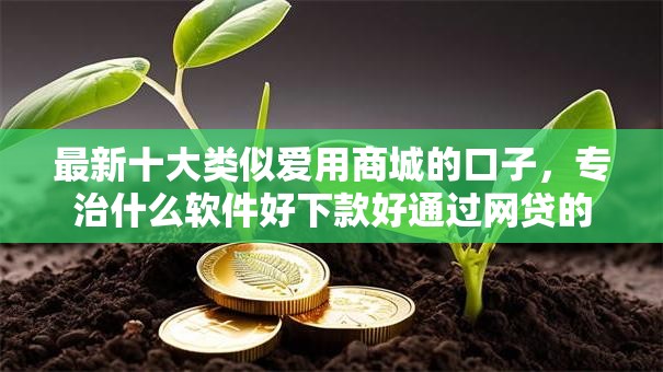 最新十大类似爱用商城的口子，专治什么软件好下款好通过网贷的