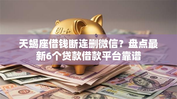 天蝎座借钱断连删微信？盘点最新6个贷款借款平台靠谱