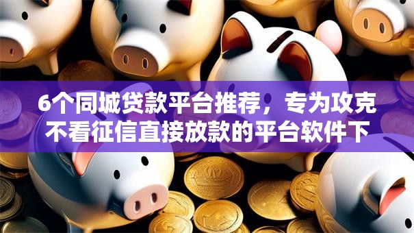 6个同城贷款平台推荐,专为攻克不看征信直接放款的平台软件下载安全吗难题 6个同城贷款平台推荐,专为攻克不看征信直接放款的平台软件下载安全吗难题