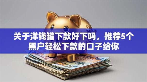 关于洋钱罐下款好下吗，推荐5个黑户轻松下款的口子给你