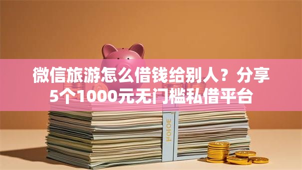 微信旅游怎么借钱给别人？分享5个1000元无门槛私借平台