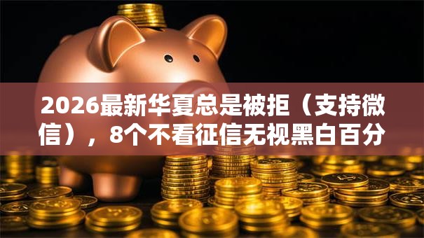 2026最新华夏总是被拒（支持微信），8个不看征信无视黑白百分百下款软件无私分享