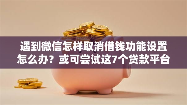 遇到微信怎样取消借钱功能设置怎么办？或可尝试这7个贷款平台靠谱容易通过