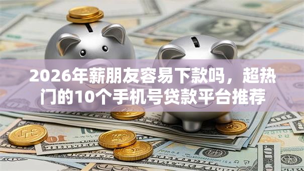 2026年薪朋友容易下款吗，超热门的10个手机号贷款平台推荐