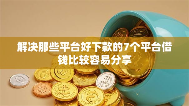 解决那些平台好下款的7个平台借钱比较容易分享