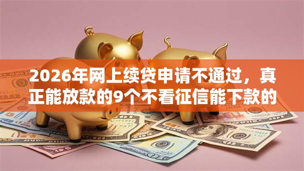 2026年网上续贷申请不通过，真正能放款的9个不看征信能下款的平台推荐