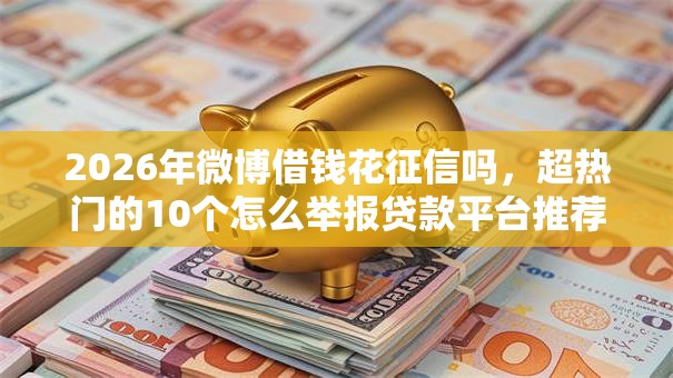 2026年微博借钱花征信吗，超热门的10个怎么举报贷款平台推荐