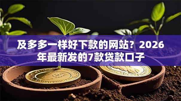 及多多一样好下款的网站?2026年最新发的7款贷款口子 及多多一样好下款的网站?2026年最新发的7款贷款口子