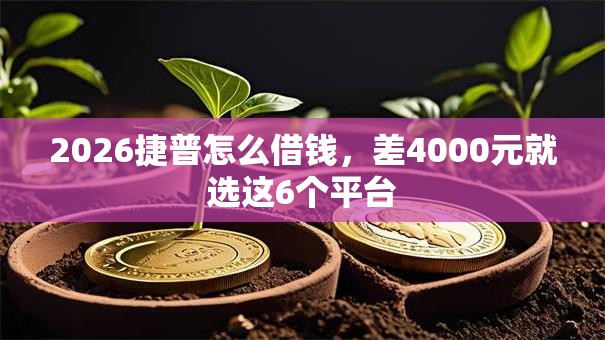 2026捷普怎么借钱，差4000元就选这6个平台