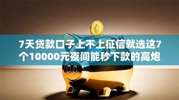 7天贷款口子上不上征信就选这7个10000元夜间能秒下款的高炮口子