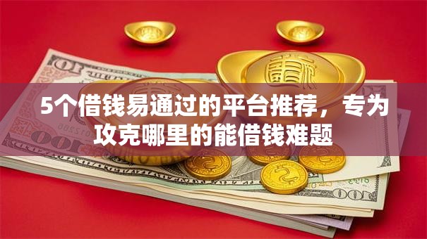 5个借钱易通过的平台推荐，专为攻克哪里的能借钱难题