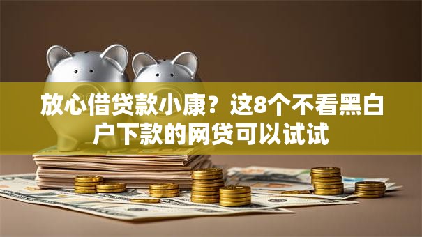 放心借贷款小康?这8个不看黑白户下款的网贷可以试试 放心借贷款小康?这8个不看黑白户下款的网贷可以试试