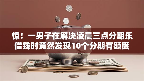 惊！一男子在解决凌晨三点分期乐借钱时竟然发现10个分期有额度的网贷软件，事后分享了出来