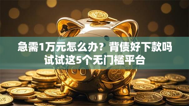 急需1万元怎么办？背债好下款吗试试这5个无门槛平台