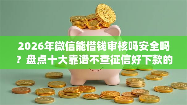 2026年微信能借钱审核吗安全吗？盘点十大靠谱不查征信好下款的网贷app