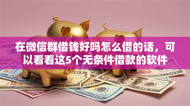 在微信群借钱好吗怎么借的话,可以看看这5个无条件借款的软件 在微信群借钱好吗怎么借的话,可以看看这5个无条件借款的软件