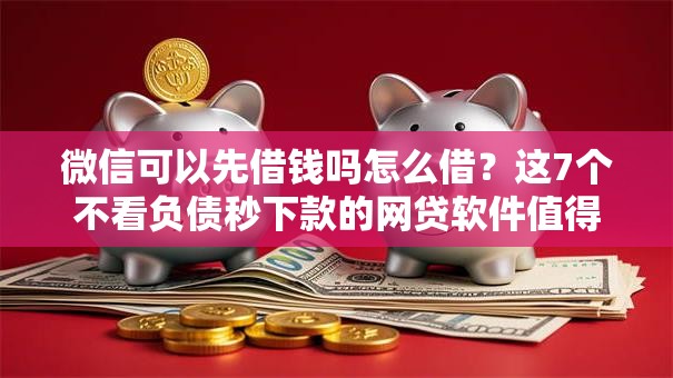 微信可以先借钱吗怎么借？这7个不看负债秒下款的网贷软件值得一试