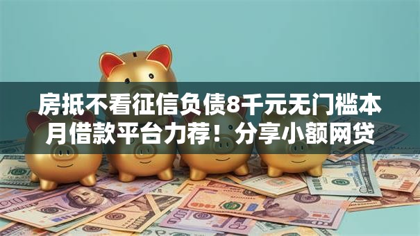 房抵不看征信负债8千元无门槛本月借款平台力荐！分享小额网贷口子8千元无门槛借款
