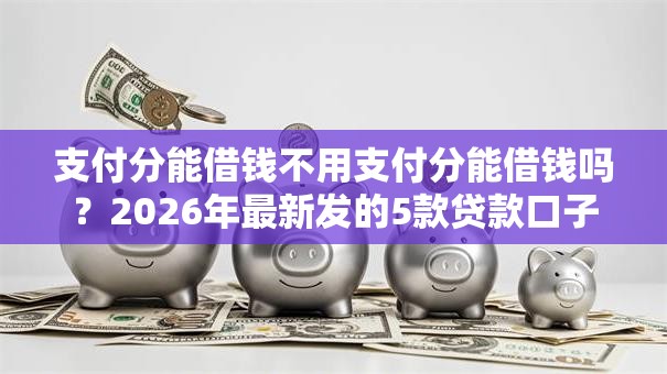 支付分能借钱不用支付分能借钱吗？2026年最新发的5款贷款口子