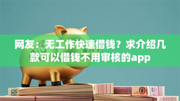 网友：无工作快速借钱？求介绍几款可以借钱不用审核的app