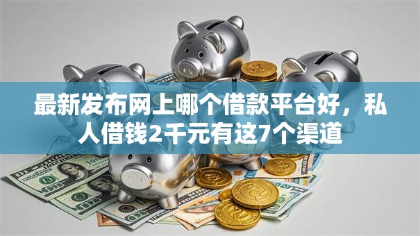 最新发布网上哪个借款平台好，私人借钱2千元有这7个渠道