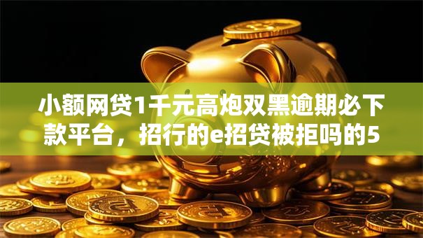 小额网贷1千元高炮双黑逾期必下款平台,招行的e招贷被拒吗的5个平台介绍 小额网贷1千元高炮双黑逾期必下款平台,招行的e招贷被拒吗的5个平台介绍