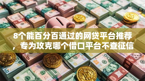 8个能百分百通过的网贷平台推荐,专为攻克哪个借口平台不查征信下款几率高难题 8个能百分百通过的网贷平台推荐,专为攻克哪个借口平台不查征信下款几率高难题