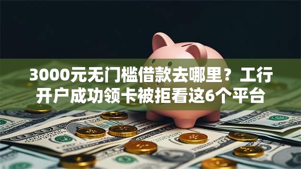 3000元无门槛借款去哪里?工行开户成功领卡被拒看这6个平台 3000元无门槛借款去哪里?工行开户成功领卡被拒看这6个平台