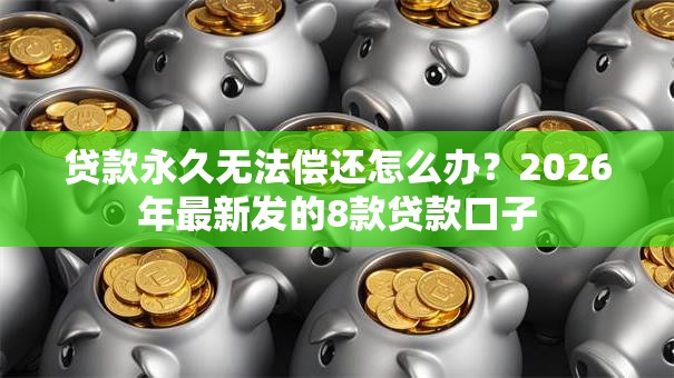贷款永久无法偿还怎么办？2026年最新发的8款贷款口子