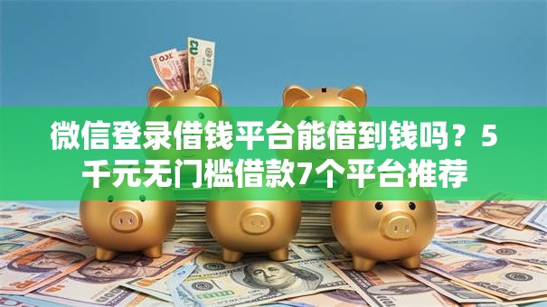 微信登录借钱平台能借到钱吗？5千元无门槛借款7个平台推荐