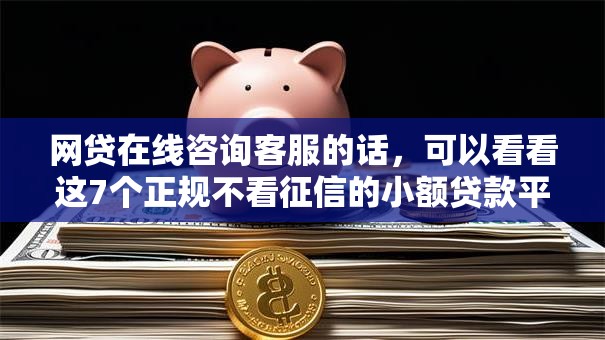 网贷在线咨询客服的话，可以看看这7个正规不看征信的小额贷款平台