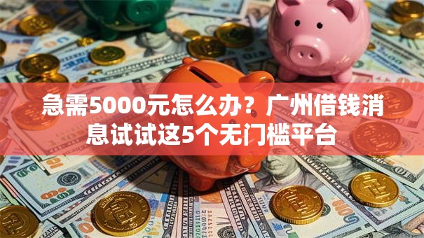 急需5000元怎么办？广州借钱消息试试这5个无门槛平台