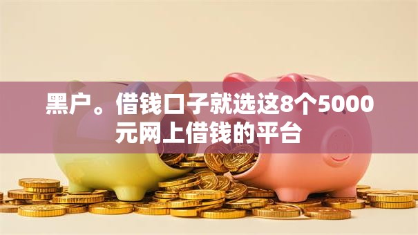 黑户。借钱口子就选这8个5000元网上借钱的平台