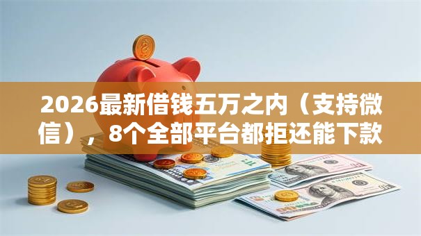 2026最新借钱五万之内（支持微信），8个全部平台都拒还能下款的平台无私分享