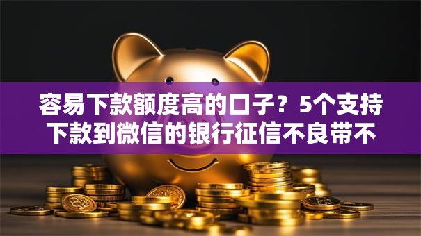容易下款额度高的口子?5个支持下款到微信的银行征信不良带不出来款还可以贷的平台 容易下款额度高的口子?5个支持下款到微信的银行征信不良带不出来款还可以贷的平台