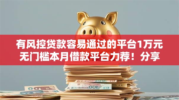 有风控贷款容易通过的平台1万元无门槛本月借款平台力荐！分享小额网贷口子1万元无门槛借款